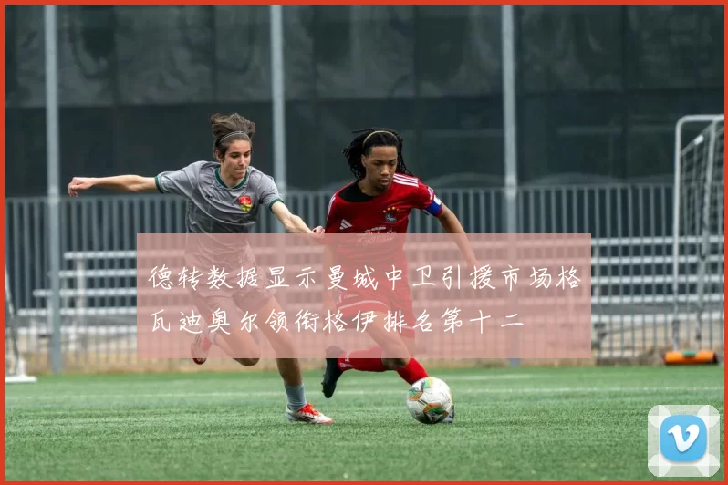 德转数据显示曼城中卫引援市场格瓦迪奥尔领衔格伊排名第十二
