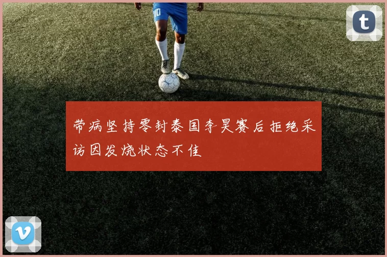 带病坚持零封泰国李昊赛后拒绝采访因发烧状态不佳