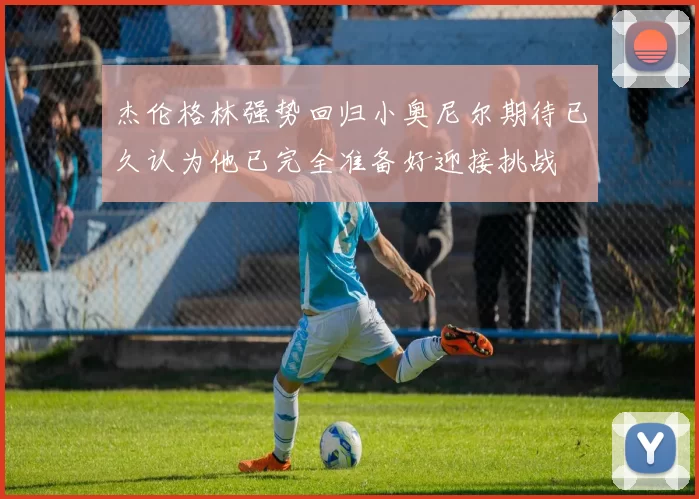 杰伦格林强势回归小奥尼尔期待已久认为他已完全准备好迎接挑战
