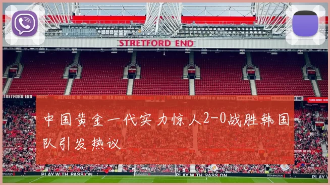 中国黄金一代实力惊人2-0战胜韩国队引发热议