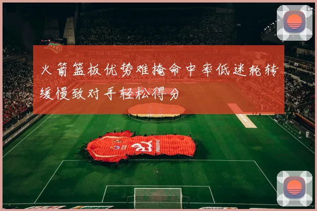 火箭篮板优势难掩命中率低迷轮转缓慢致对手轻松得分