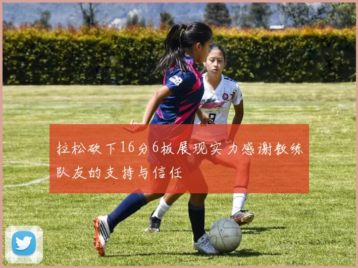 拉松砍下16分6板展现实力感谢教练队友的支持与信任