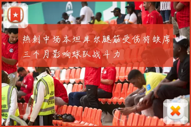 热刺中场本坦库尔腿筋受伤将缺席三个月影响球队战斗力